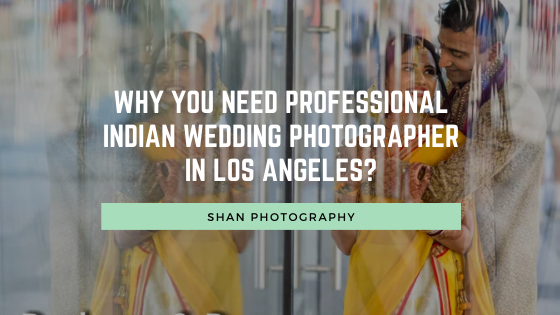 Why you need Professional Indian Wedding Photographer in Los Angeles